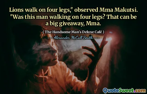 Lions walk on four legs," observed Mma Makutsi. "Was this man walking on four legs? That can be a big giveaway, Mma.
