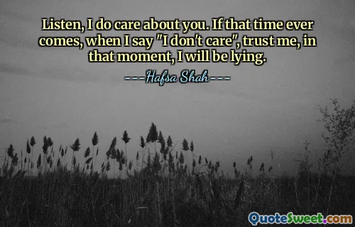 Listen, I do care about you. If that time ever comes, when I say "I don't care", trust me, in that moment, I will be lying.