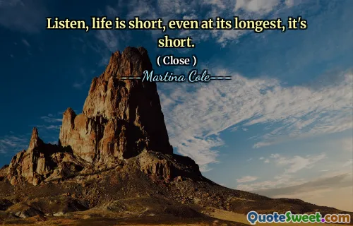 Ascultă, viața este scurtă, chiar și cea mai lungă, este scurtă.