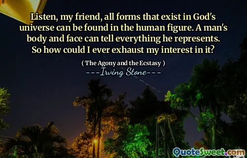 Listen, my friend, all forms that exist in God's universe can be found in the human figure. A man's body and face can tell everything he represents. So how could I ever exhaust my interest in it?