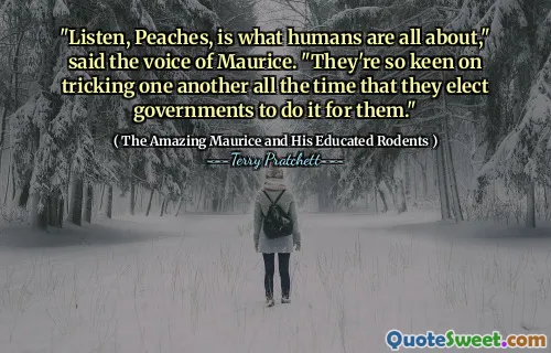 "Listen, Peaches, is what humans are all about," said the voice of Maurice. "They're so keen on tricking one another all the time that they elect governments to do it for them."