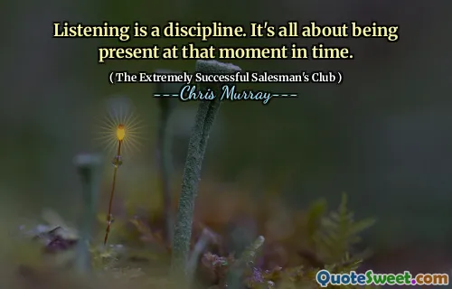 Listening is a discipline. It's all about being present at that moment in time.