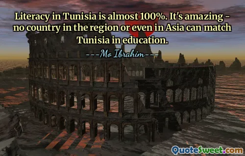 Literacy in Tunisia is almost 100%. It's amazing - no country in the region or even in Asia can match Tunisia in education.
