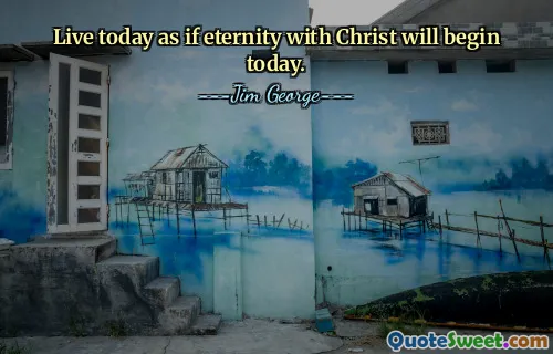 Live today as if eternity with Christ will begin today.