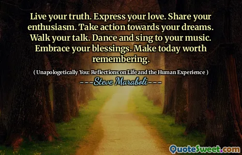 Live your truth. Express your love. Share your enthusiasm. Take action towards your dreams. Walk your talk. Dance and sing to your music. Embrace your blessings. Make today worth remembering.