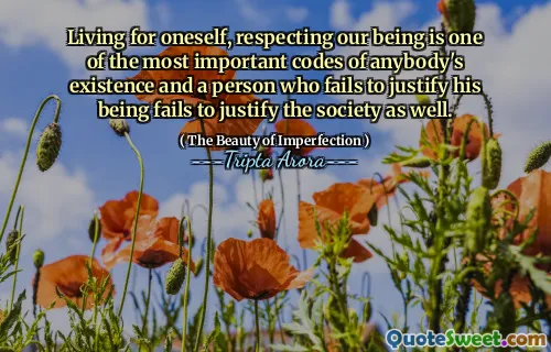 Living for oneself, respecting our being is one of the most important codes of anybody's existence and a person who fails to justify his being fails to justify the society as well.