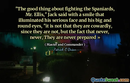 "The good thing about fighting the Spaniards, Mr. Ellis," Jack said with a smile that illuminated his serious face and his big and round eyes, "it is not that they are cowardly, since they are not, but the fact that never, never, They are never prepared »