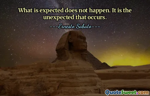 What is expected does not happen. It is the unexpected that occurs.