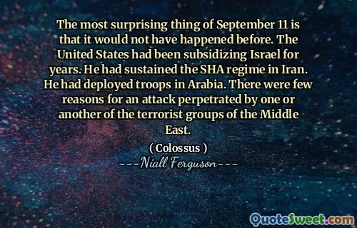 The most surprising thing of September 11 is that it would not have happened before. The United States had been subsidizing Israel for years. He had sustained the SHA regime in Iran. He had deployed troops in Arabia. There were few reasons for an attack perpetrated by one or another of the terrorist groups of the Middle East.