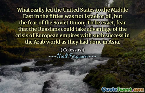 What really led the United States to the Middle East in the fifties was not Israel or oil, but the fear of the Soviet Union; To be exact, fear that the Russians could take advantage of the crisis of European empires with such success in the Arab world as they had done in Asia.