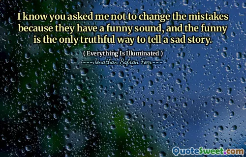I know you asked me not to change the mistakes because they have a funny sound, and the funny is the only truthful way to tell a sad story.