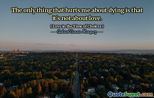 The only thing that hurts me about dying is that it's not about love.