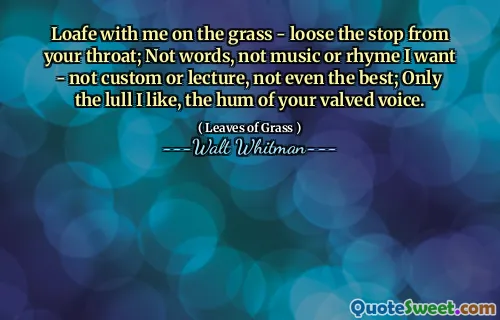 Loafe with me on the grass - loose the stop from your throat; Not words, not music or rhyme I want - not custom or lecture, not even the best; Only the lull I like, the hum of your valved voice.
