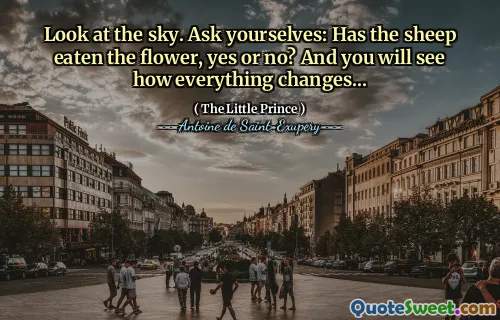 Look at the sky. Ask yourselves: Has the sheep eaten the flower, yes or no? And you will see how everything changes...