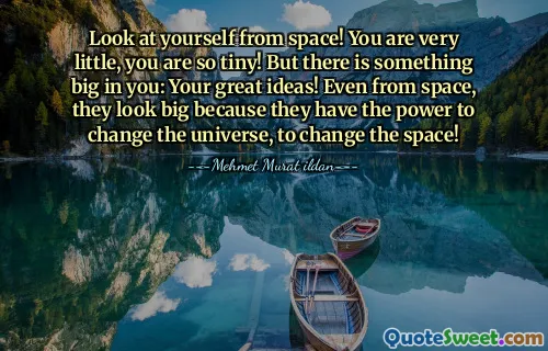 Look at yourself from space! You are very little, you are so tiny! But there is something big in you: Your great ideas! Even from space, they look big because they have the power to change the universe, to change the space!