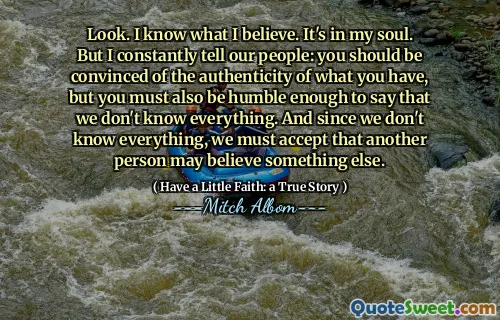 Look. I know what I believe. It's in my soul. But I constantly tell our people: you should be convinced of the authenticity of what you have, but you must also be humble enough to say that we don't know everything. And since we don't know everything, we must accept that another person may believe something else.