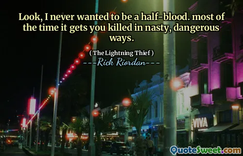 Look, I never wanted to be a half-blood. most of the time it gets you killed in nasty, dangerous ways.
