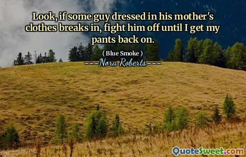 Look, if some guy dressed in his mother's clothes breaks in, fight him off until I get my pants back on.