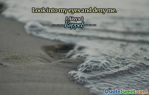 Look into my eyes and deny me.