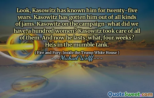 Look, Kasowitz has known him for twenty-five years. Kasowitz has gotten him out of all kinds of jams. Kasowitz on the campaign-what did we have, a hundred women? Kasowitz took care of all of them. And now he lasts, what, four weeks? He's in the mumble tank.