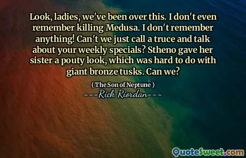 Look, ladies, we've been over this. I don't even remember killing Medusa. I don't remember anything! Can't we just call a truce and talk about your weekly specials? Stheno gave her sister a pouty look, which was hard to do with giant bronze tusks. Can we?