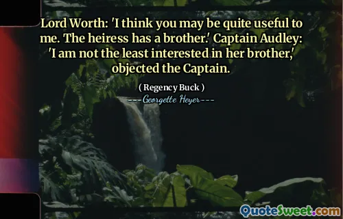 Lord Worth: 'I think you may be quite useful to me. The heiress has a brother.' Captain Audley: 'I am not the least interested in her brother,' objected the Captain.