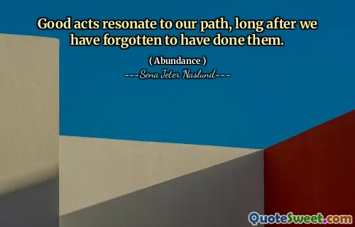 Good acts resonate to our path, long after we have forgotten to have done them.