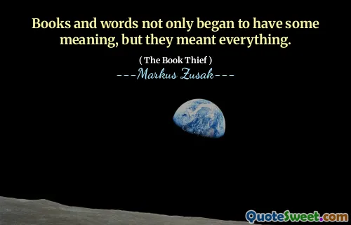 Books and words not only began to have some meaning, but they meant everything.