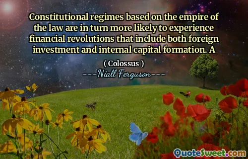 Constitutional regimes based on the empire of the law are in turn more likely to experience financial revolutions that include both foreign investment and internal capital formation. A