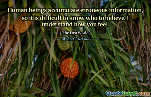 Human beings accumulate erroneous information, so it is difficult to know who to believe. I understand how you feel.