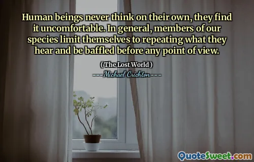 Human beings never think on their own, they find it uncomfortable. In general, members of our species limit themselves to repeating what they hear and be baffled before any point of view.
