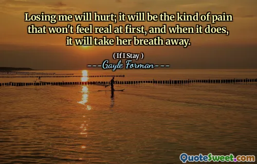 Losing me will hurt; it will be the kind of pain that won't feel real at first, and when it does, it will take her breath away.