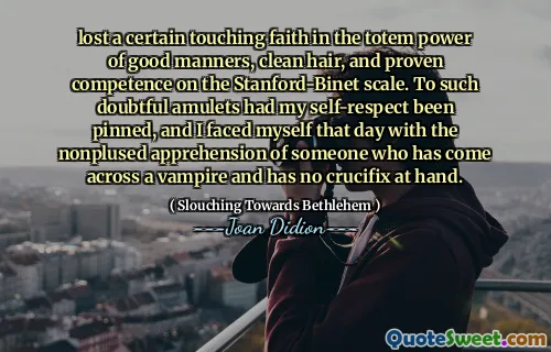 lost a certain touching faith in the totem power of good manners, clean hair, and proven competence on the Stanford-Binet scale. To such doubtful amulets had my self-respect been pinned, and I faced myself that day with the nonplused apprehension of someone who has come across a vampire and has no crucifix at hand.