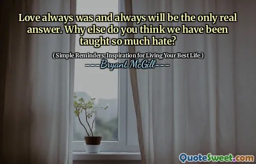 Love always was and always will be the only real answer. Why else do you think we have been taught so much hate?