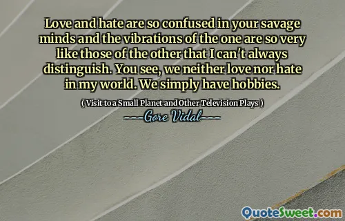 Love and hate are so confused in your savage minds and the vibrations of the one are so very like those of the other that I can't always distinguish. You see, we neither love nor hate in my world. We simply have hobbies.
