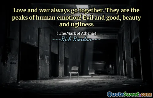 Love and war always go together. They are the peaks of human emotion! Evil and good, beauty and ugliness