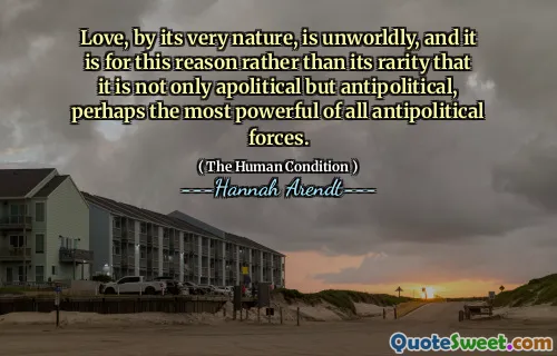 Love, by its very nature, is unworldly, and it is for this reason rather than its rarity that it is not only apolitical but antipolitical, perhaps the most powerful of all antipolitical forces.