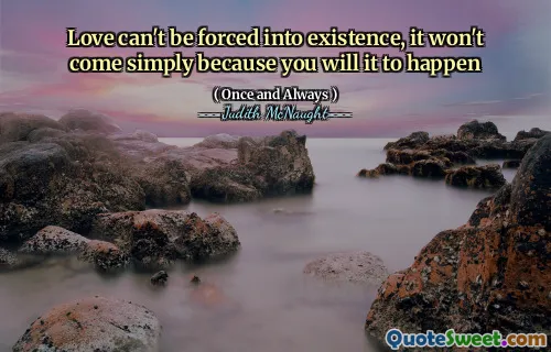 Love can't be forced into existence, it won't come simply because you will it to happen