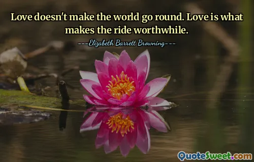 Love doesn't make the world go round. Love is what makes the ride worthwhile.
