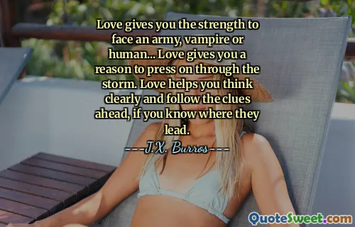 Love gives you the strength to face an army, vampire or human... Love gives you a reason to press on through the storm. Love helps you think clearly and follow the clues ahead, if you know where they lead.