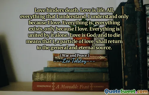 Love hinders death. Love is life. All, everything that I understand. I understand only because I love. Everything is, everything exists, only because I love. Everything is united by it alone. Love is God, and to die means that I, a particle of love, shall return to the general and eternal source.