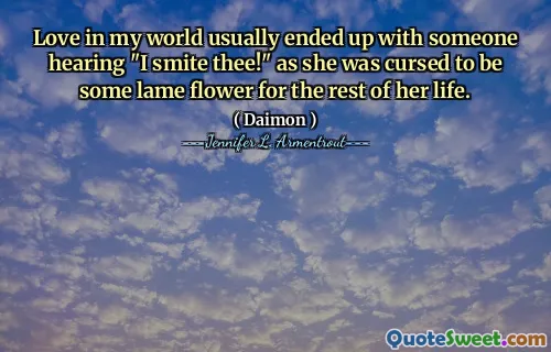 Love in my world usually ended up with someone hearing "I smite thee!" as she was cursed to be some lame flower for the rest of her life.