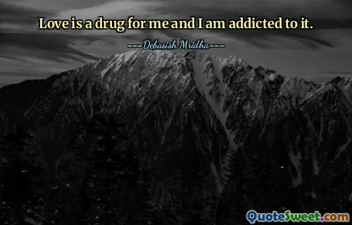 Love is a drug for me and I am addicted to it.