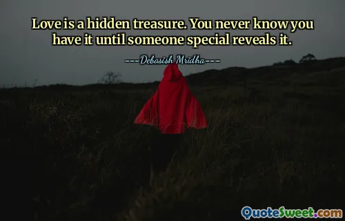 Love is a hidden treasure. You never know you have it until someone special reveals it.