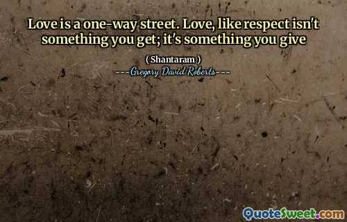 Love is a one-way street. Love, like respect isn't something you get; it's something you give