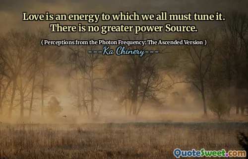 Love is an energy to which we all must tune it. There is no greater power Source.