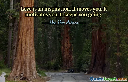 Love is an inspiration. It moves you. It motivates you. It keeps you going.