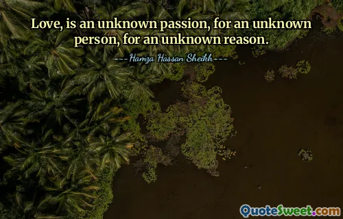 Love, is an unknown passion, for an unknown person, for an unknown reason.