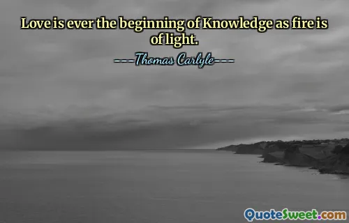 Love is ever the beginning of Knowledge as fire is of light.