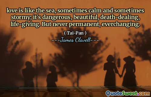 love is like the sea, sometimes calm and sometimes stormy; it's dangerous, beautiful, death-dealing, life-giving. But never permanent, everchanging.